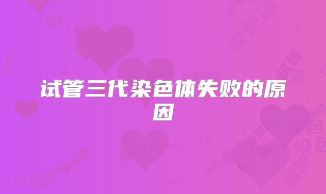 试管三代染色体失败的原因