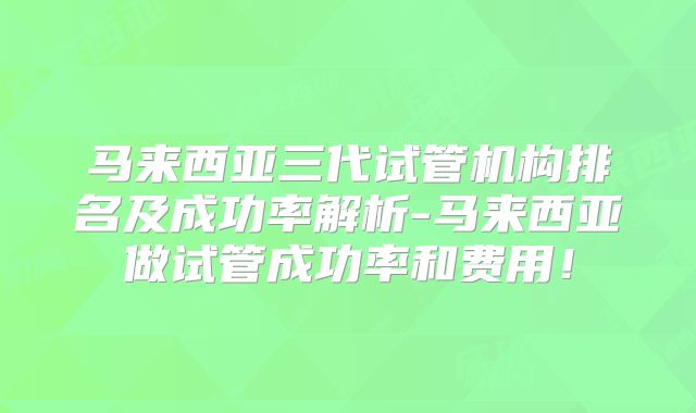 马来西亚三代试管机构排名及成功率解析-马来西亚做试管成功率和费用!