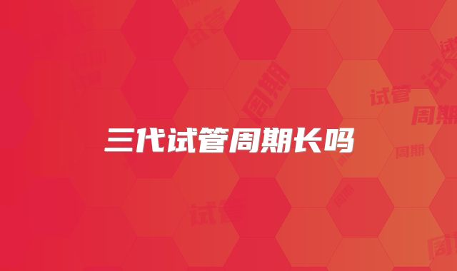 三代试管周期长吗
