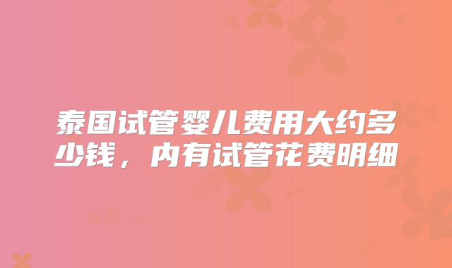 泰国试管婴儿费用大约多少钱,内有试管花费明细