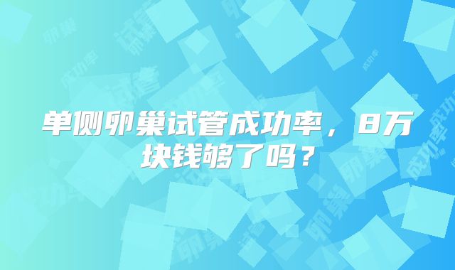 单侧卵巢试管成功率,8万块钱够了吗?