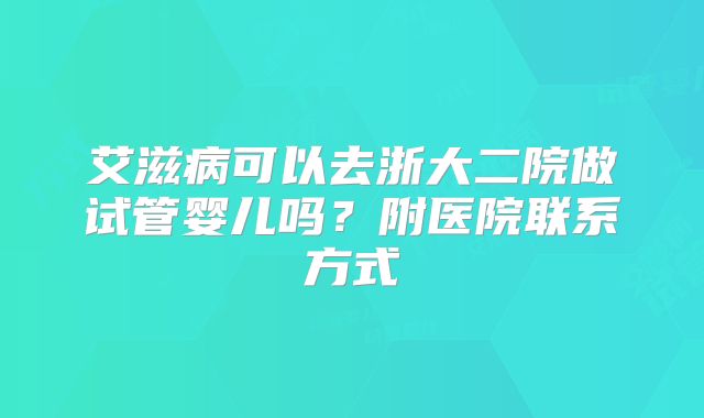 艾滋病可以去浙大二院做试管婴儿吗?附医院联系方式