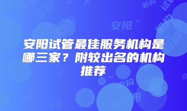 安阳试管最佳服务机构是哪三家?附较出名的机构推荐