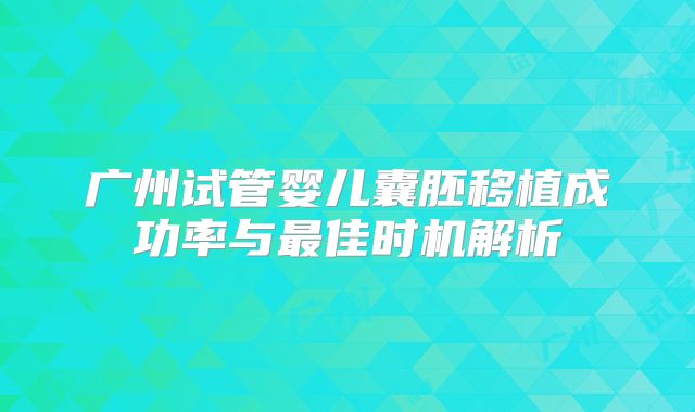 广州试管婴儿囊胚移植成功率与最佳时机解析