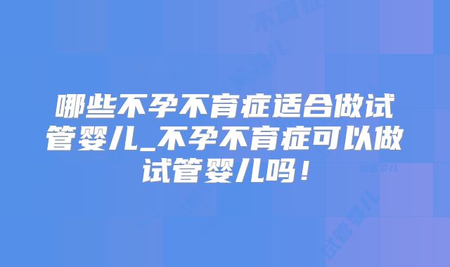 哪些不孕不育症适合做试管婴儿_不孕不育症可以做试管婴儿吗!