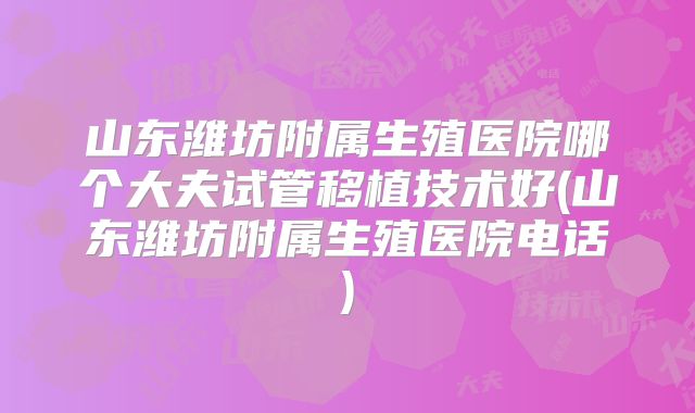 山东潍坊附属生殖医院哪个大夫试管移植技术好(山东潍坊附属生殖医院电话)