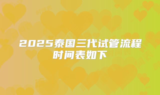 2025泰国三代试管流程时间表如下