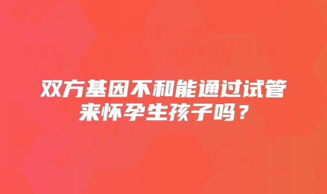 双方基因不和能通过试管来怀孕生孩子吗？