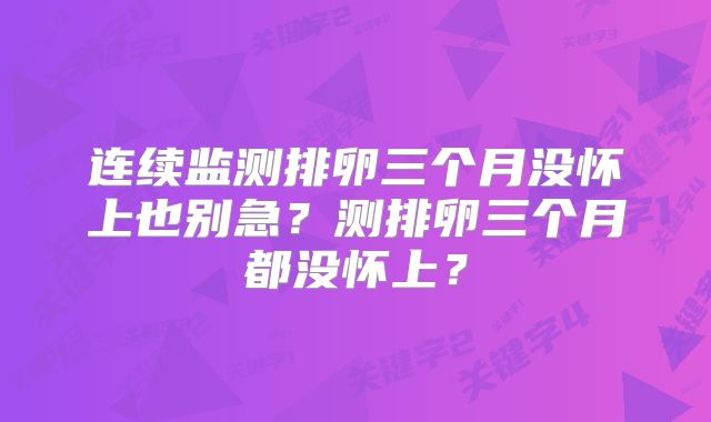 连续监测排卵三个月没怀上也别急？测排卵三个月都没怀上？