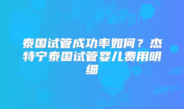 泰国试管成功率如何?杰特宁泰国试管婴儿费用明细