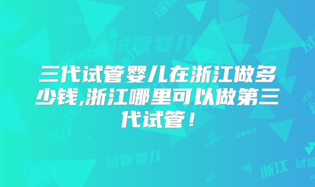 三代试管婴儿在浙江做多少钱,浙江哪里可以做第三代试管！
