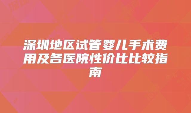 深圳地区试管婴儿手术费用及各医院性价比比较指南