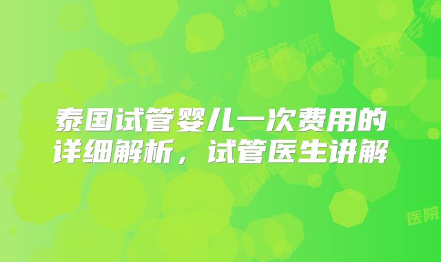 泰国试管婴儿一次费用的详细解析，试管医生讲解
