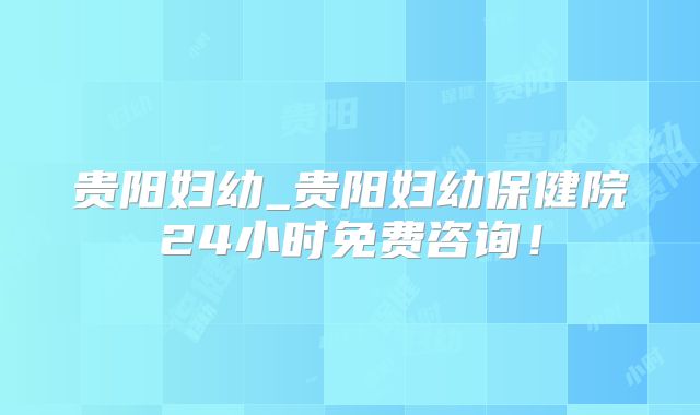 贵阳妇幼_贵阳妇幼保健院24小时免费咨询!