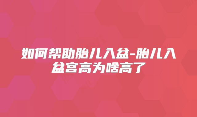 如何帮助胎儿入盆-胎儿入盆宫高为啥高了