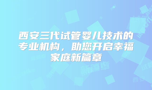 西安三代试管婴儿技术的专业机构，助您开启幸福家庭新篇章