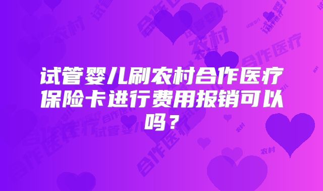 试管婴儿刷农村合作医疗保险卡进行费用报销可以吗?