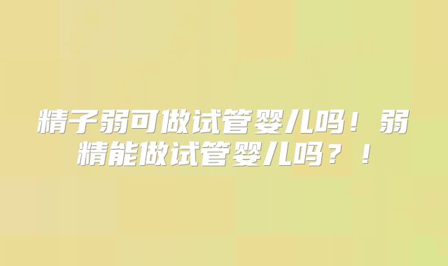 精子弱可做试管婴儿吗!弱精能做试管婴儿吗?!