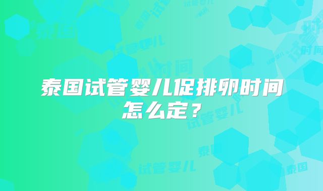 泰国试管婴儿促排卵时间怎么定?