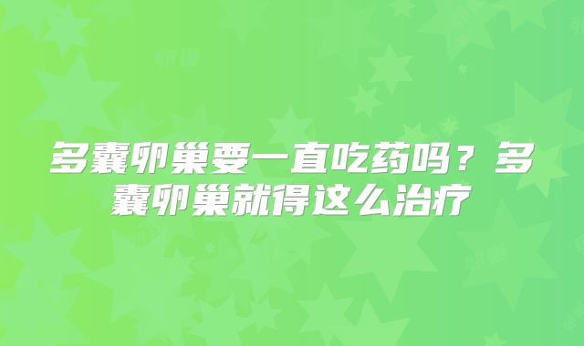 多囊卵巢要一直吃药吗?多囊卵巢就得这么治疗