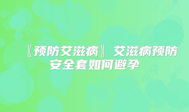 〖预防艾滋病〗艾滋病预防安全套如何避孕