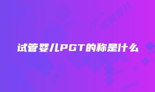 试管婴儿PGT的称是什么