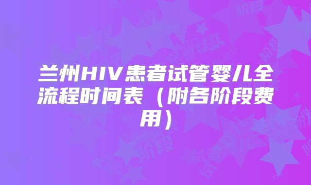兰州HIV患者试管婴儿全流程时间表（附各阶段费用）