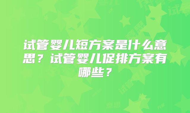 试管婴儿短方案是什么意思？试管婴儿促排方案有哪些？