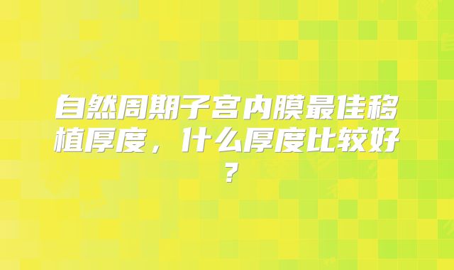 自然周期子宫内膜最佳移植厚度,什么厚度比较好?