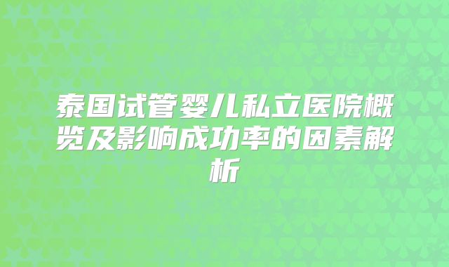 泰国试管婴儿私立医院概览及影响成功率的因素解析