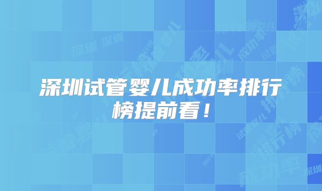 深圳试管婴儿成功率排行榜提前看！