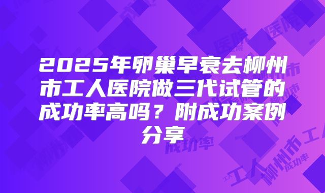 2025年卵巢早衰去柳州市工人医院做三代试管的成功率高吗？附成功案例分享