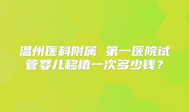 温州医科附属 第一医院试管婴儿移植一次多少钱?