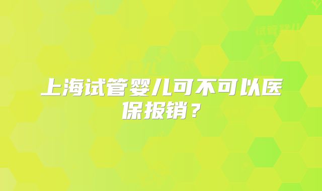 上海试管婴儿可不可以医保报销？