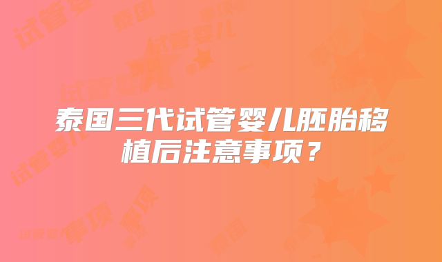 泰国三代试管婴儿胚胎移植后注意事项?