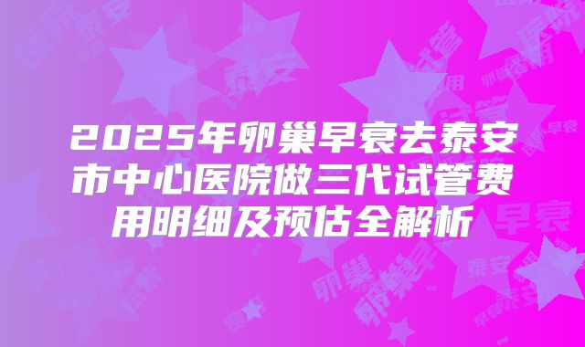 2025年卵巢早衰去泰安市中心医院做三代试管费用明细及预估全解析