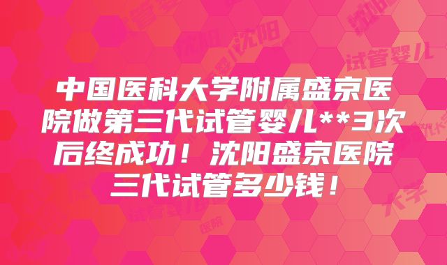 中国医科大学附属盛京医院做第三代试管婴儿**3次后终成功!沈阳盛京医院三代试管多少钱!