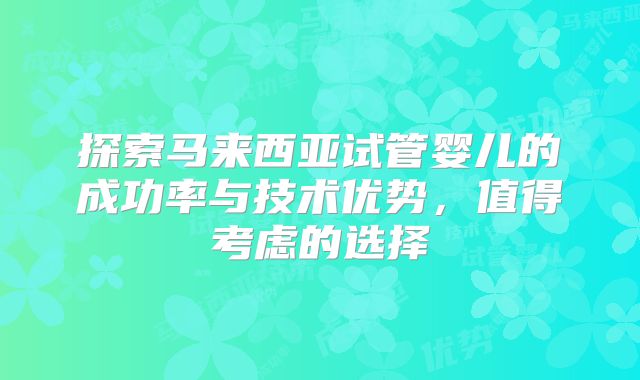探索马来西亚试管婴儿的成功率与技术优势，值得考虑的选择