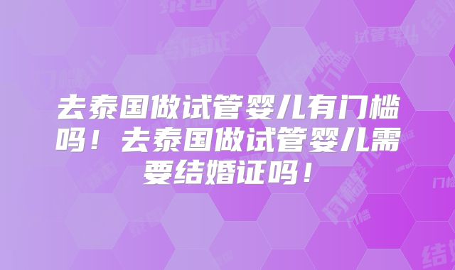 去泰国做试管婴儿有门槛吗！去泰国做试管婴儿需要结婚证吗！