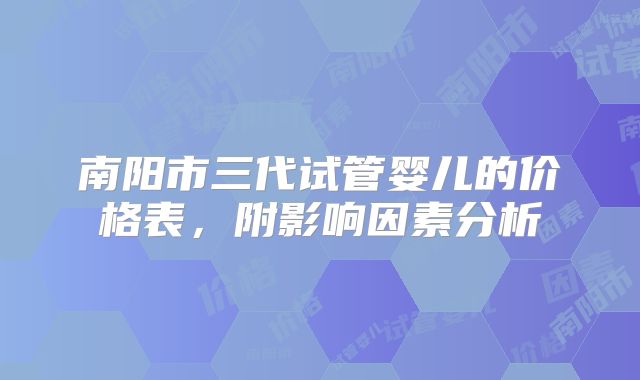 南阳市三代试管婴儿的价格表,附影响因素分析