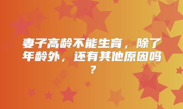 妻子高龄不能生育，除了年龄外，还有其他原因吗？