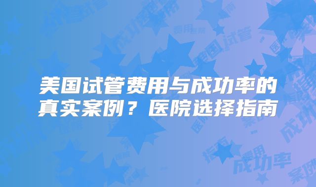 美国试管费用与成功率的真实案例？医院选择指南
