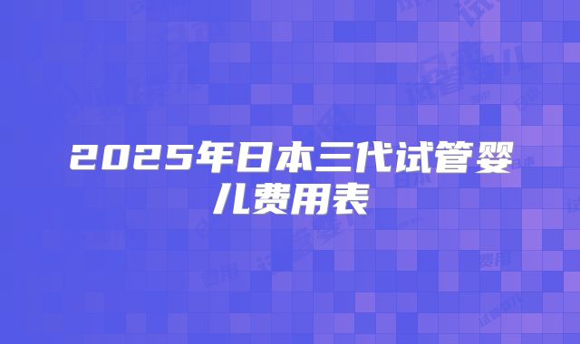 2025年日本三代试管婴儿费用表