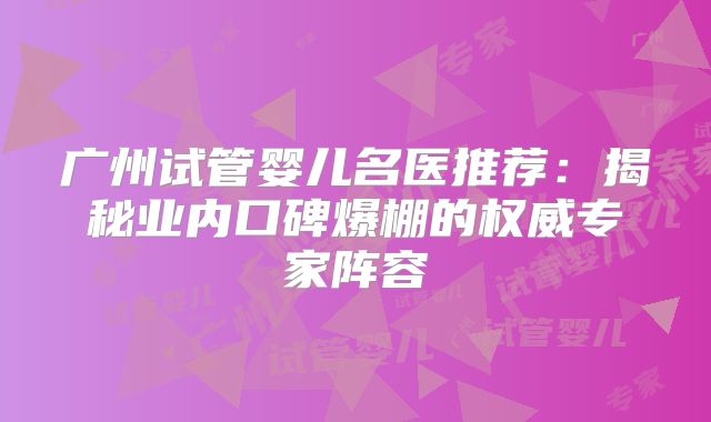 广州试管婴儿名医推荐:揭秘业内口碑爆棚的权威专家阵容