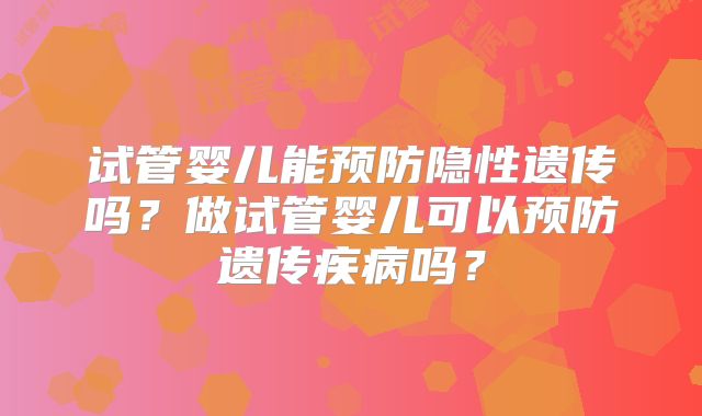试管婴儿能预防隐性遗传吗?做试管婴儿可以预防遗传疾病吗?