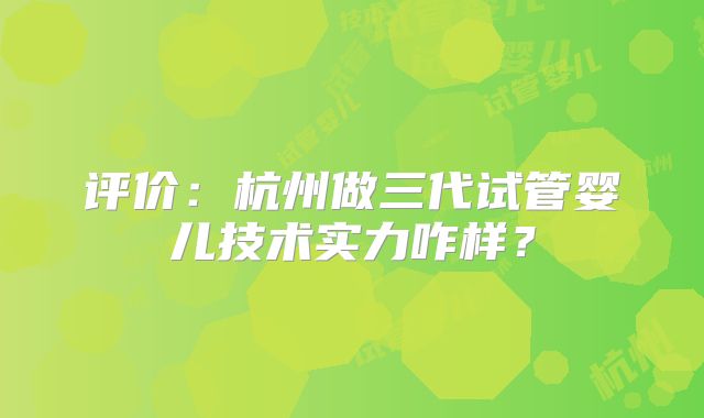 评价:杭州做三代试管婴儿技术实力咋样?