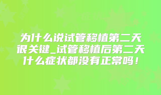为什么说试管移植第二天很关键_试管移植后第二天什么症状都没有正常吗！