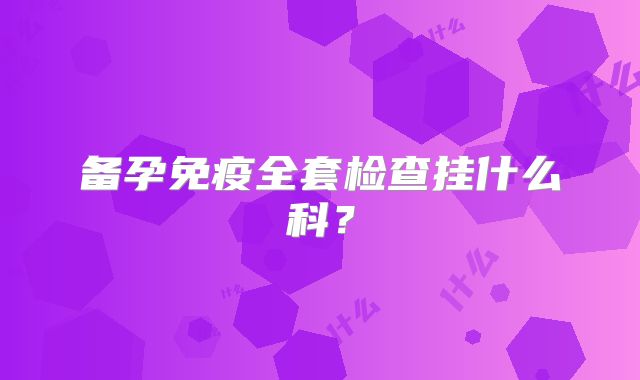 备孕免疫全套检查挂什么科?