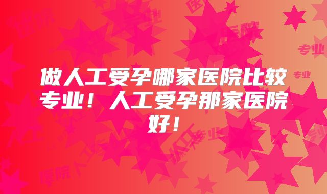 做人工受孕哪家医院比较专业!人工受孕那家医院好!