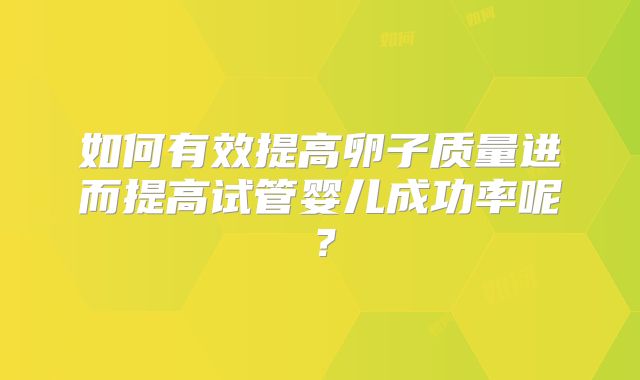 如何有效提高卵子质量进而提高试管婴儿成功率呢？